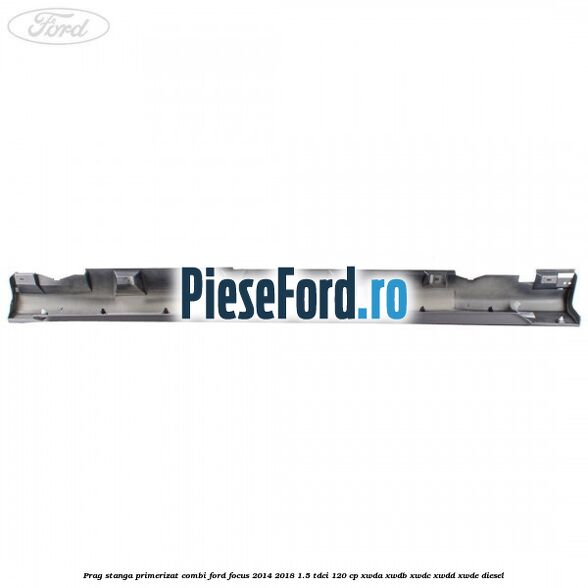 Prag stanga primerizat combi Ford Focus 2014-2018 1.5 TDCi 120 cp XWDA, XWDB, XWDC, XWDD, XWDE diesel