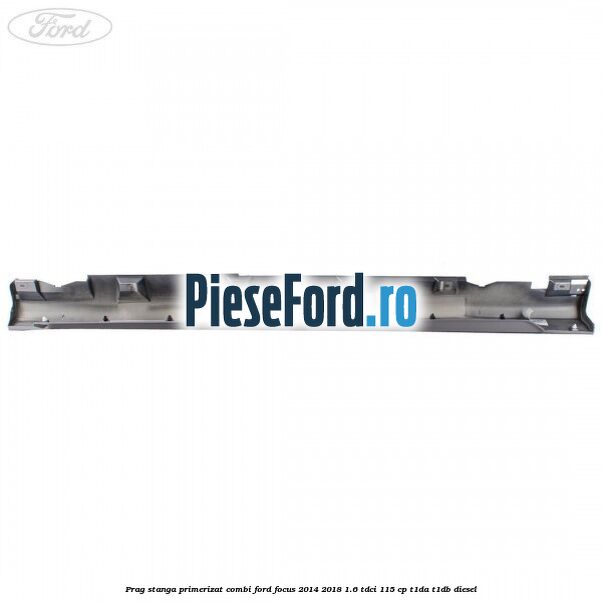 Prag stanga primerizat combi Ford Focus 2014-2018 1.6 TDCi 115 cp T1DA, T1DB diesel