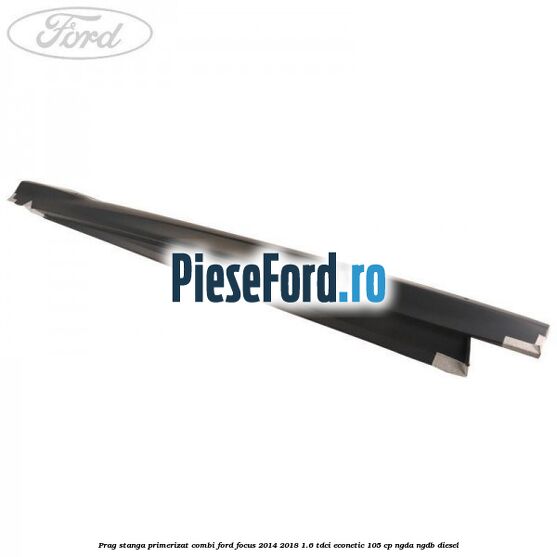 Prag stanga primerizat combi Ford Focus 2014-2018 1.6 TDCi ECOnetic 105 cp Prag stanga primerizat combi Ford Focus 2014-2018 1.6 TDCi ECOnetic 105 cp NGDA, NGDB diesel