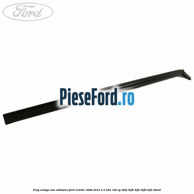 Prag stanga usa culisanta Ford Transit 2006-2014 2.2 TDCi 100 cp DRFA, DRFB, DRFC, DRFD, DRFE diesel