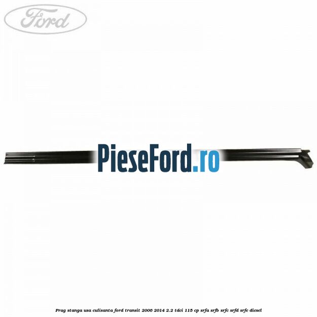 Prag stanga usa culisanta Ford Transit 2006-2014 2.2 TDCi 115 cp SRFA, SRFB, SRFC, SRFD, SRFE diesel