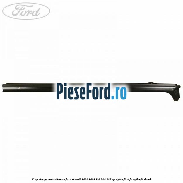 Prag stanga usa culisanta Ford Transit 2006-2014 2.2 TDCi 115 cp SRFA, SRFB, SRFC, SRFD, SRFE diesel