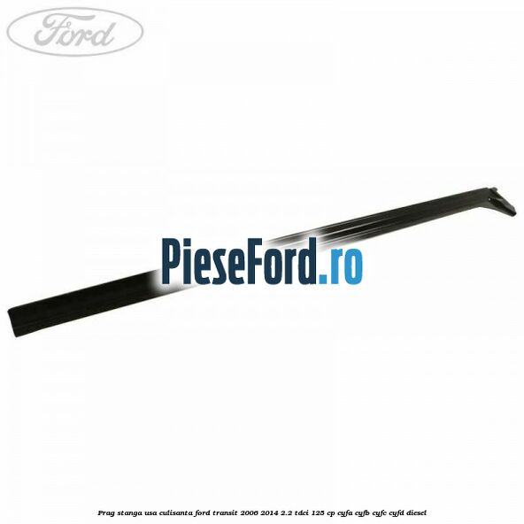 Prag stanga usa culisanta Ford Transit 2006-2014 2.2 TDCi 125 cp CYFA, CYFB, CYFC, CYFD diesel