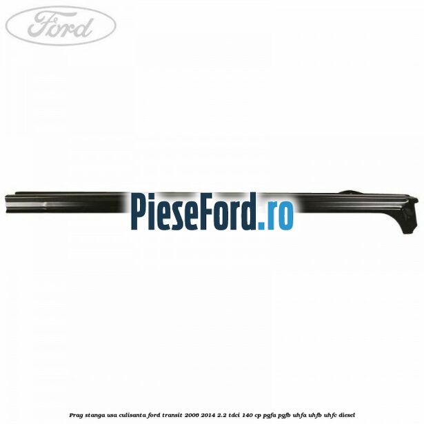 Prag stanga usa culisanta Ford Transit 2006-2014 2.2 TDCi 140 cp PGFA, PGFB, UHFA, UHFB, UHFC diesel