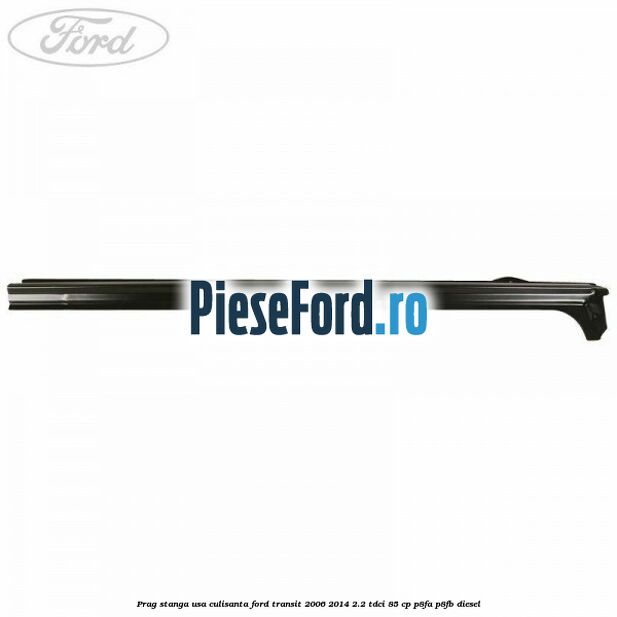 Prag stanga usa culisanta Ford Transit 2006-2014 2.2 TDCi 85 cp Prag stanga usa culisanta Ford Transit 2006-2014 2.2 TDCi 85 cp P8FA, P8FB diesel