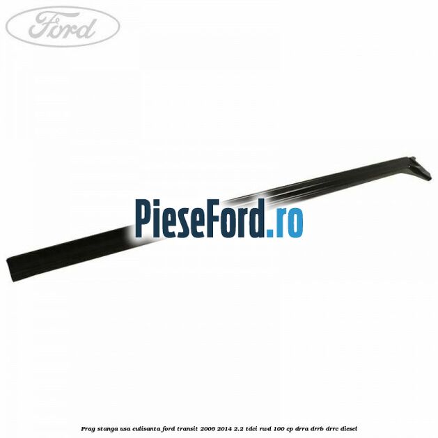 Prag stanga usa culisanta Ford Transit 2006-2014 2.2 TDCi RWD 100 cp Prag stanga usa culisanta Ford Transit 2006-2014 2.2 TDCi RWD 100 cp DRRA, DRRB, DRRC diesel
