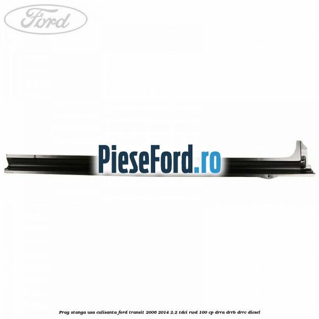 Prag stanga usa culisanta Ford Transit 2006-2014 2.2 TDCi RWD 100 cp Prag stanga usa culisanta Ford Transit 2006-2014 2.2 TDCi RWD 100 cp DRRA, DRRB, DRRC diesel