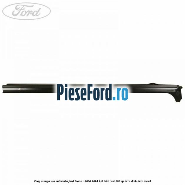 Prag stanga usa culisanta Ford Transit 2006-2014 2.2 TDCi RWD 100 cp Prag stanga usa culisanta Ford Transit 2006-2014 2.2 TDCi RWD 100 cp DRRA, DRRB, DRRC diesel