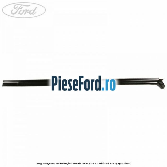 Prag stanga usa culisanta Ford Transit 2006-2014 2.2 TDCi RWD 125 cp CYRA diesel