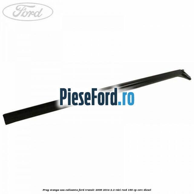 Prag stanga usa culisanta Ford Transit 2006-2014 2.2 TDCi RWD 155 cp Prag stanga usa culisanta Ford Transit 2006-2014 2.2 TDCi RWD 155 cp CVRC diesel