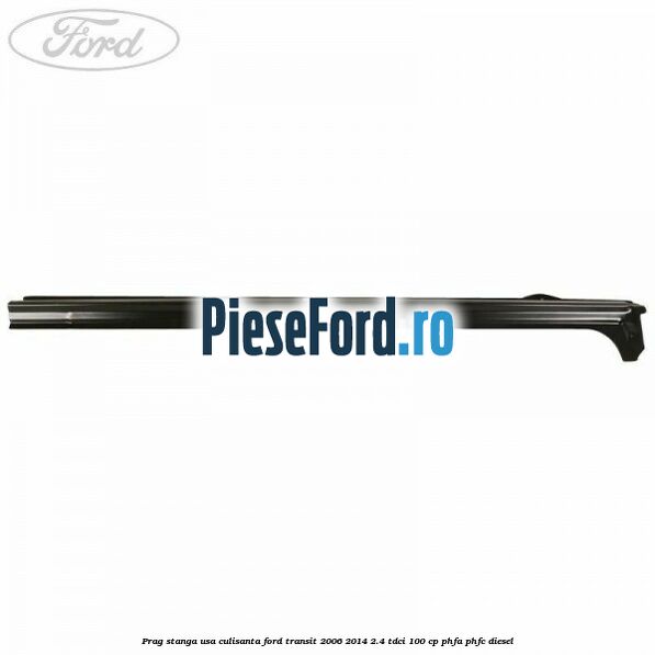 Prag stanga usa culisanta Ford Transit 2006-2014 2.4 TDCi 100 cp PHFA, PHFC diesel