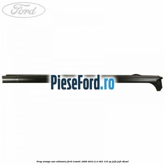 Prag stanga usa culisanta Ford Transit 2006-2014 2.4 TDCi 115 cp JXFA, JXFC diesel