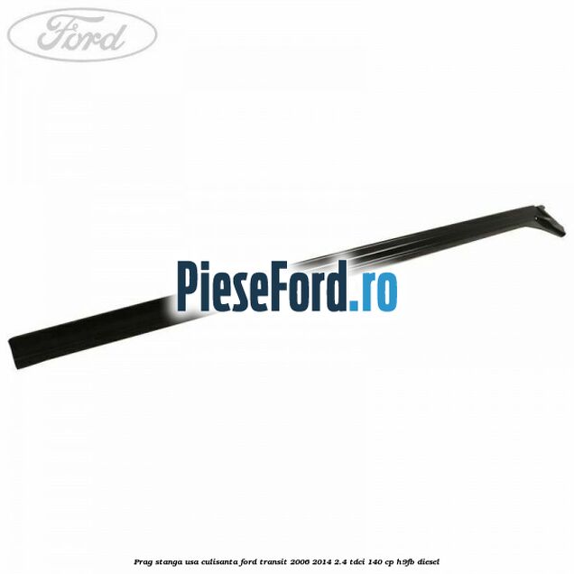 Prag stanga usa culisanta Ford Transit 2006-2014 2.4 TDCi 140 cp H9FB diesel