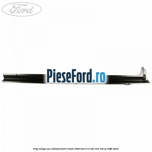 Prag stanga usa culisanta Ford Transit 2006-2014 2.4 TDCi 4x4 140 cp H9FB diesel