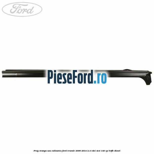 Prag stanga usa culisanta Ford Transit 2006-2014 2.4 TDCi 4x4 140 cp H9FB diesel