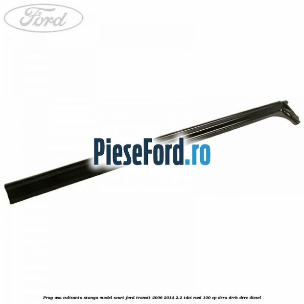 Prag usa culisanta stanga model scurt Ford Transit 2006-2014 2.2 TDCi RWD 100 cp Prag usa culisanta stanga model scurt Ford Transit 2006-2014 2.2 TDCi RWD 100 cp DRRA, DRRB, DRRC diesel