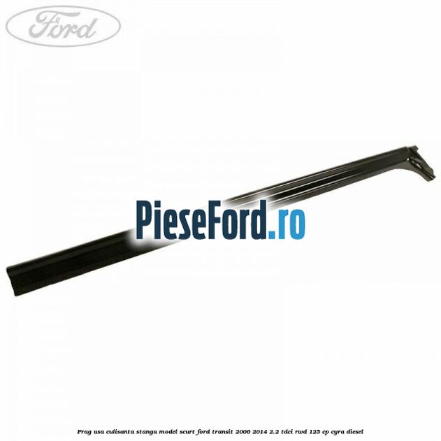 Prag usa culisanta stanga model scurt Ford Transit 2006-2014 2.2 TDCi RWD 125 cp CYRA diesel