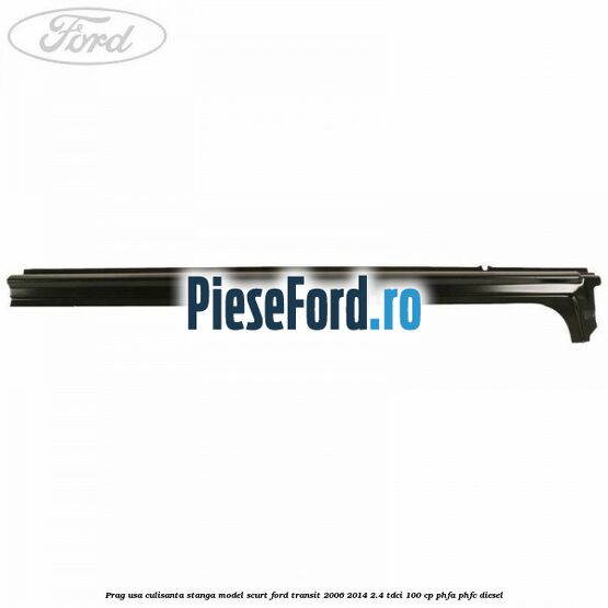 Prag usa culisanta stanga model scurt Ford Transit 2006-2014 2.4 TDCi 100 cp Prag usa culisanta stanga model scurt Ford Transit 2006-2014 2.4 TDCi 100 cp PHFA, PHFC diesel