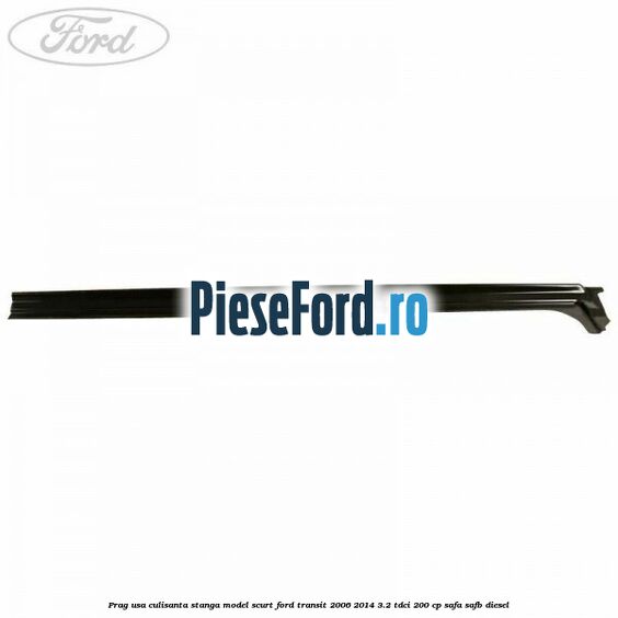 Prag usa culisanta stanga model scurt Ford Transit 2006-2014 3.2 TDCi 200 cp Prag usa culisanta stanga model scurt Ford Transit 2006-2014 3.2 TDCi 200 cp SAFA, SAFB diesel