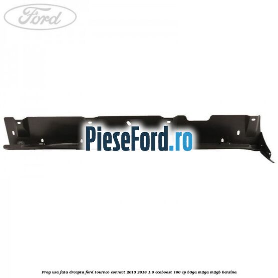 Prag usa fata dreapta Ford Tourneo Connect 2013-2018 1.0 EcoBoost 100 cp Prag usa fata dreapta Ford Tourneo Connect 2013-2018 1.0 EcoBoost 100 cp B3GA, M2GA, M2GB benzina