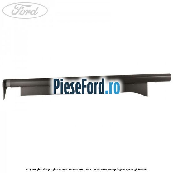 Prag usa fata dreapta Ford Tourneo Connect 2013-2018 1.0 EcoBoost 100 cp Prag usa fata dreapta Ford Tourneo Connect 2013-2018 1.0 EcoBoost 100 cp B3GA, M2GA, M2GB benzina