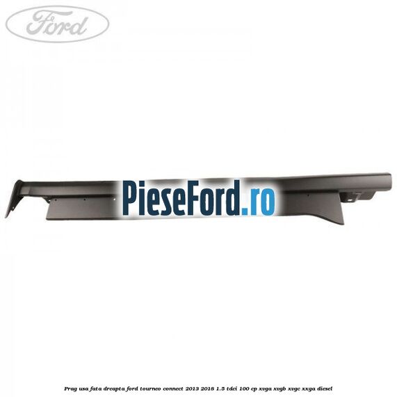 Prag usa fata dreapta Ford Tourneo Connect 2013-2018 1.5 TDCi 100 cp XVGA, XVGB, XVGC, XXGA diesel