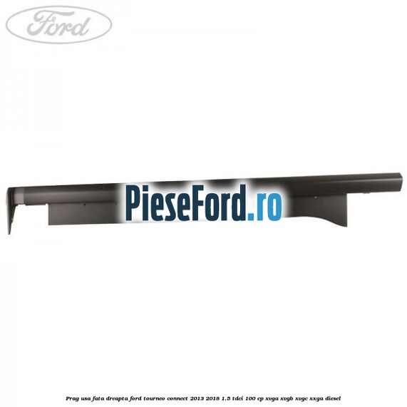 Prag usa fata dreapta Ford Tourneo Connect 2013-2018 1.5 TDCi 100 cp XVGA, XVGB, XVGC, XXGA diesel