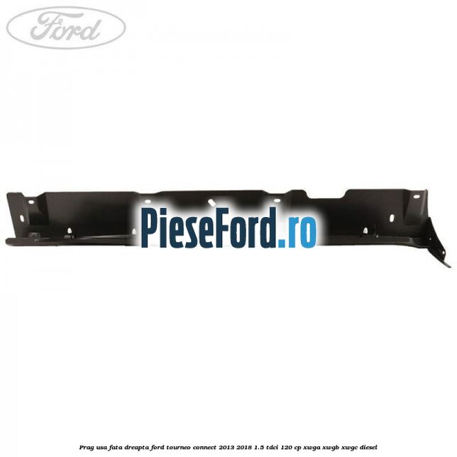 Prag usa fata dreapta Ford Tourneo Connect 2013-2018 1.5 TDCi 120 cp XWGA, XWGB, XWGC diesel