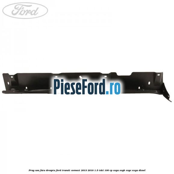 Prag usa fata dreapta Ford Transit Connect 2013-2018 1.5 TDCi 100 cp XVGA, XVGB, XVGC, XXGA diesel