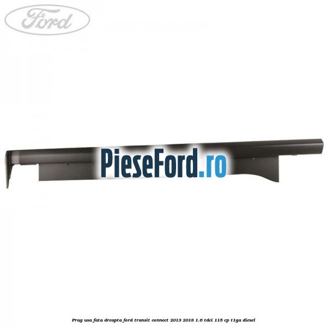 Prag usa fata dreapta Ford Transit Connect 2013-2018 1.6 TDCi 115 cp T1GA diesel