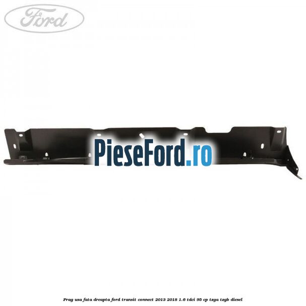 Prag usa fata dreapta Ford Transit Connect 2013-2018 1.6 TDCi 95 cp TZGA, TZGB diesel