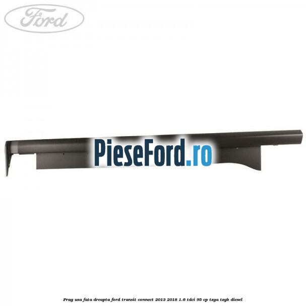 Prag usa fata dreapta Ford Transit Connect 2013-2018 1.6 TDCi 95 cp TZGA, TZGB diesel