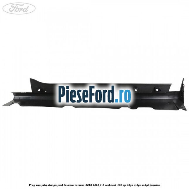 Prag usa fata stanga Ford Tourneo Connect 2013-2018 1.0 EcoBoost 100 cp Prag usa fata stanga Ford Tourneo Connect 2013-2018 1.0 EcoBoost 100 cp B3GA, M2GA, M2GB benzina