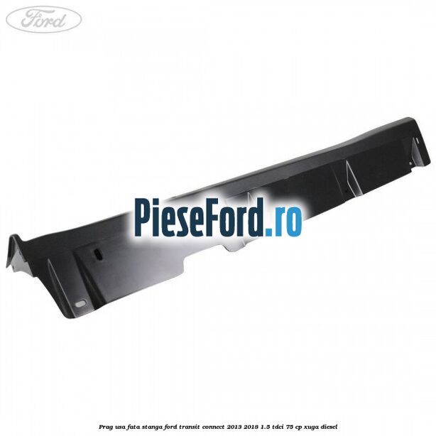 Prag usa fata stanga Ford Transit Connect 2013-2018 1.5 TDCi 75 cp XUGA diesel
