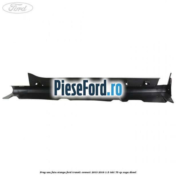 Prag usa fata stanga Ford Transit Connect 2013-2018 1.5 TDCi 75 cp XUGA diesel