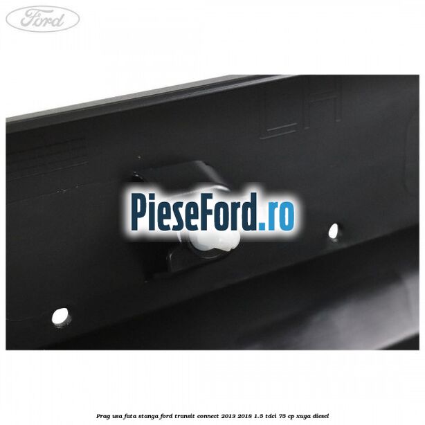Prag usa fata stanga Ford Transit Connect 2013-2018 1.5 TDCi 75 cp XUGA diesel