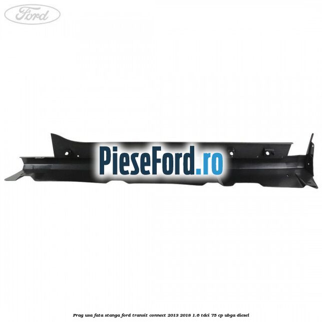 Prag usa fata stanga Ford Transit Connect 2013-2018 1.6 TDCi 75 cp UBGA diesel