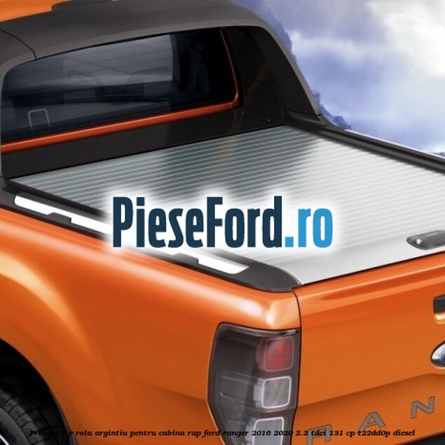 Prelata tip rola argintiu pentru Cabina RAP Ford Ranger 2016-2020 2.2 TDCi 131 cp T22DD0P diesel