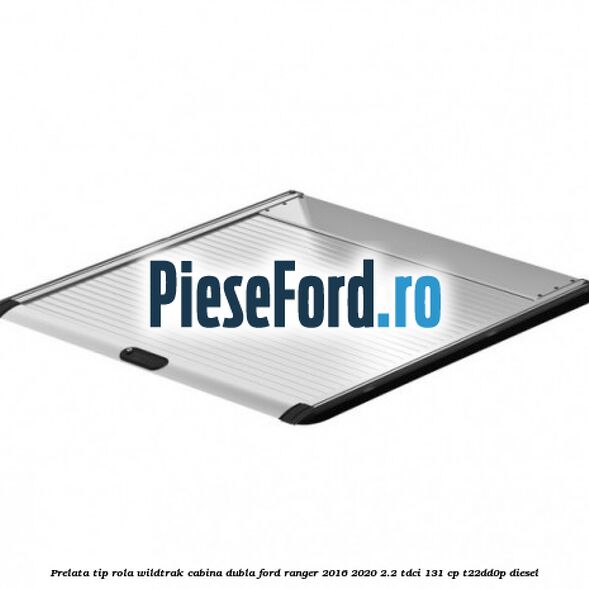 Prelata tip rola Wildtrak cabina dubla Ford Ranger 2016-2020 2.2 TDCi 131 cp T22DD0P diesel