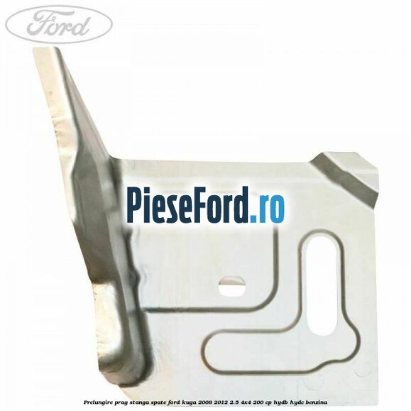 Prelungire prag stanga, spate Ford Kuga 2008-2012 2.5 4x4 200 cp HYDB, HYDC benzina