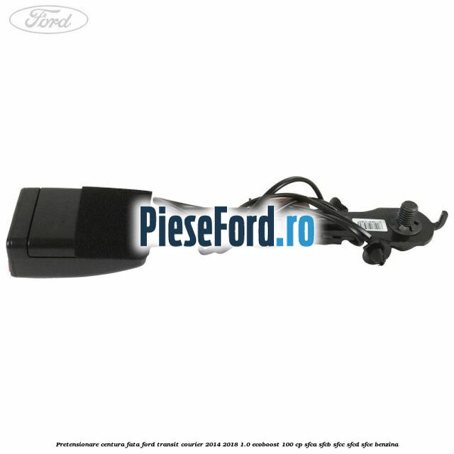Pretensionare centura fata Ford Transit Courier 2014-2018 1.0 EcoBoost 100 cp SFCA, SFCB, SFCC, SFCD, SFCE benzina