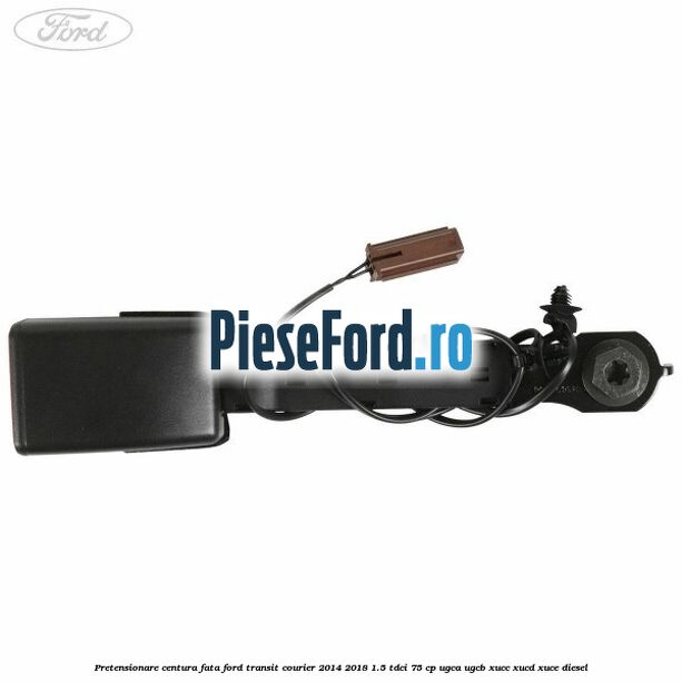 Pretensionare centura fata Ford Transit Courier 2014-2018 1.5 TDCi 75 cp UGCA, UGCB, XUCC, XUCD, XUCE diesel