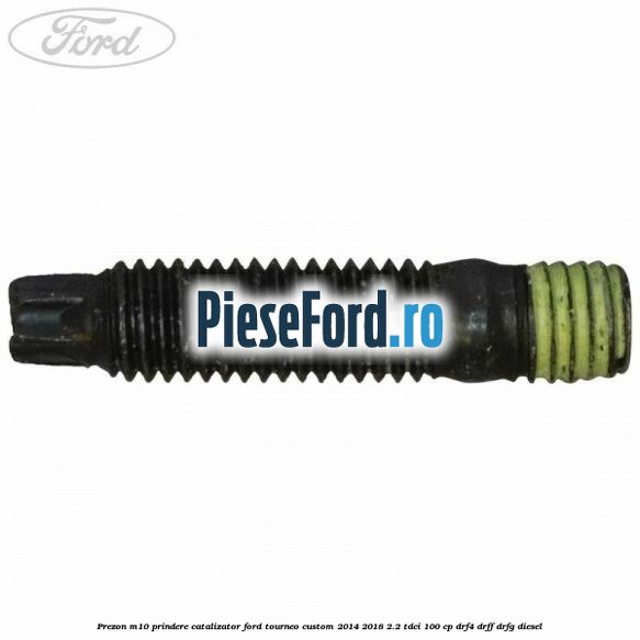 Prezon M10 prindere catalizator Ford Tourneo Custom 2014-2018 2.2 TDCi 100 cp DRF4, DRFF, DRFG diesel