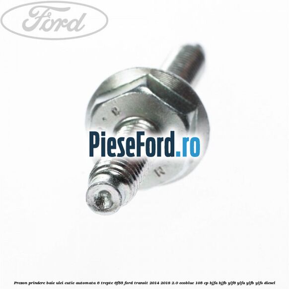 Prezon prindere baie ulei cutie automata 6 trepte 6F55 Ford Transit 2014-2018 2.0 EcoBlue 105 cp BJFA, BJFB, YLF6, YLFA, YLFB, YLFS diesel