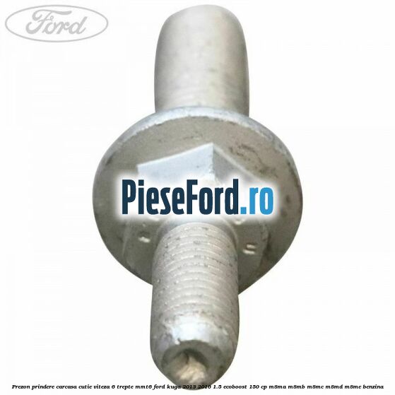 Prezon prindere carcasa cutie viteza 6 trepte MMT6 Ford Kuga 2013-2016 1.5 EcoBoost 150 cp Prezon prindere carcasa cutie viteza 6 trepte MMT6 Ford Kuga 2013-2016 1.5 EcoBoost 150 cp M8MA, M8MB, M8MC, M8MD, M8ME benzina