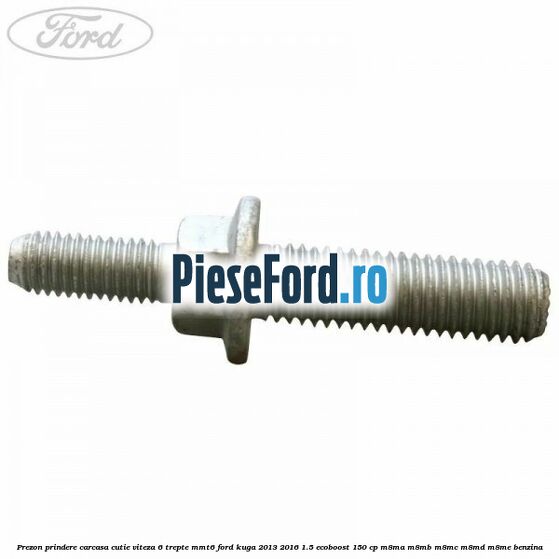 Prezon prindere carcasa cutie viteza 6 trepte MMT6 Ford Kuga 2013-2016 1.5 EcoBoost 150 cp Prezon prindere carcasa cutie viteza 6 trepte MMT6 Ford Kuga 2013-2016 1.5 EcoBoost 150 cp M8MA, M8MB, M8MC, M8MD, M8ME benzina