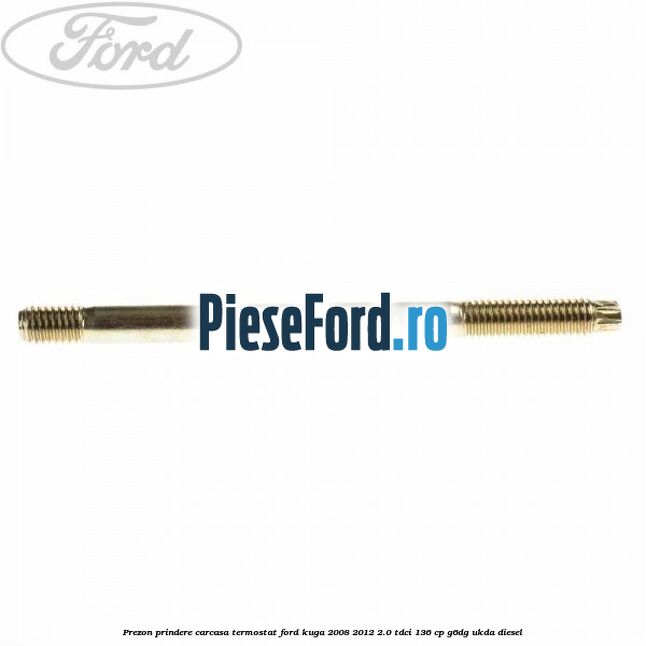 Prezon prindere carcasa termostat Ford Kuga 2008-2012 2.0 TDCi 136 cp Prezon prindere carcasa termostat Ford Kuga 2008-2012 2.0 TDCi 136 cp G6DG, UKDA diesel