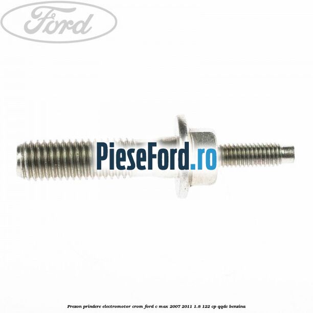 Prezon prindere electromotor crom Ford C-Max 2007-2011 1.8 122 cp QQDC benzina