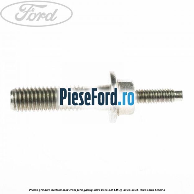 Prezon prindere electromotor crom Ford Galaxy 2007-2014 2.0 145 cp Prezon prindere electromotor crom Ford Galaxy 2007-2014 2.0 145 cp AOWA, AOWB, TBWA, TBWB benzina