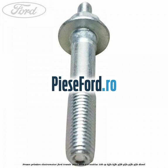 Prezon prindere electromotor Ford Transit 2014-2018 2.0 EcoBlue 105 cp BJFA, BJFB, YLF6, YLFA, YLFB, YLFS diesel